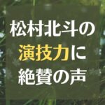 【松村北斗の演技力】ジャニーズファン以外も上手いと絶賛！