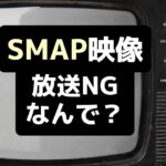 SMAPの映像は放送禁止？！地上波テレビで流れない理由はなぜ？